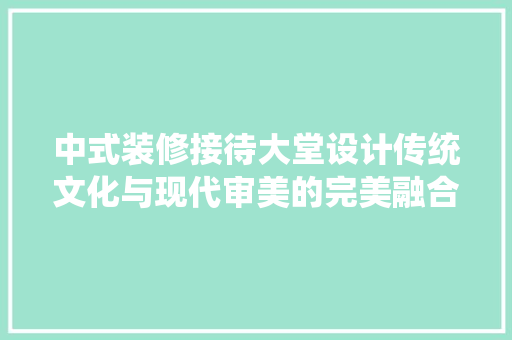 中式装修接待大堂设计传统文化与现代审美的完美融合 木雕艺术