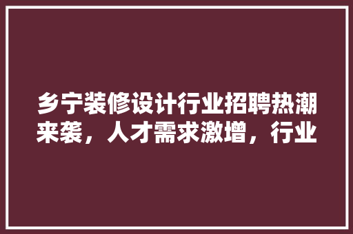 乡宁装修设计行业招聘热潮来袭，人才需求激增，行业发展前景广阔