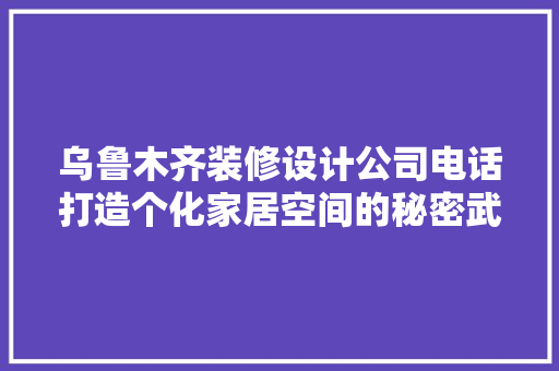 乌鲁木齐装修设计公司电话打造个化家居空间的秘密武器