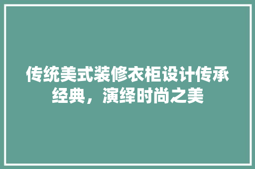 传统美式装修衣柜设计传承经典，演绎时尚之美
