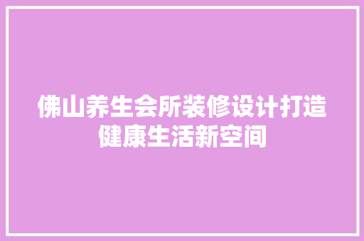 佛山养生会所装修设计打造健康生活新空间 家居装修