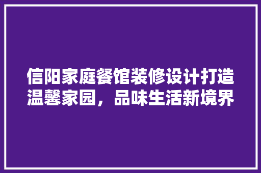 信阳家庭餐馆装修设计打造温馨家园，品味生活新境界