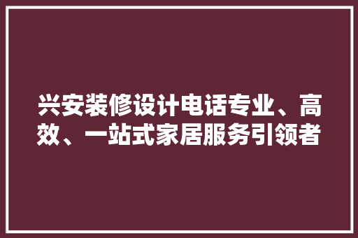 兴安装修设计电话专业、高效、一站式家居服务引领者