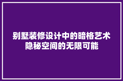 别墅装修设计中的暗格艺术隐秘空间的无限可能