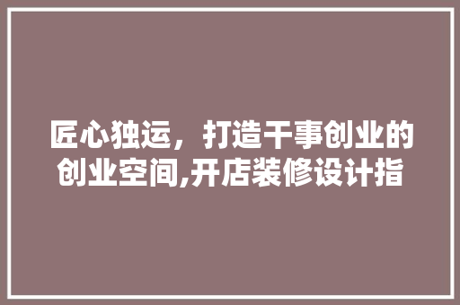 匠心独运，打造干事创业的创业空间,开店装修设计指南