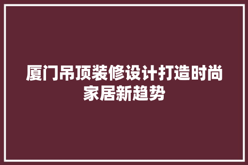 厦门吊顶装修设计打造时尚家居新趋势