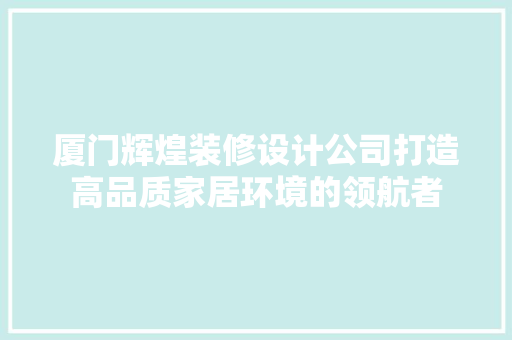 厦门辉煌装修设计公司打造高品质家居环境的领航者
