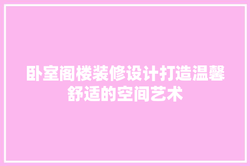 卧室阁楼装修设计打造温馨舒适的空间艺术