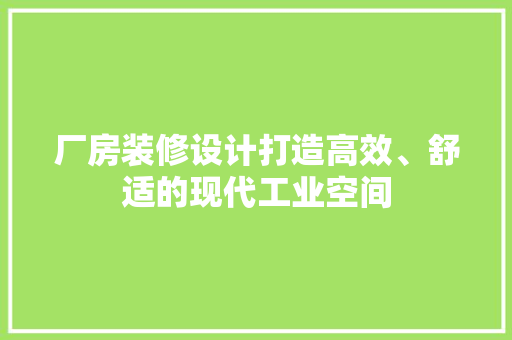 厂房装修设计打造高效、舒适的现代工业空间