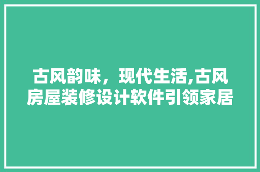 古风韵味，现代生活,古风房屋装修设计软件引领家居潮流