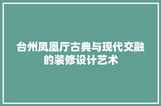 台州凤凰厅古典与现代交融的装修设计艺术