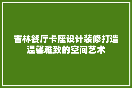 吉林餐厅卡座设计装修打造温馨雅致的空间艺术