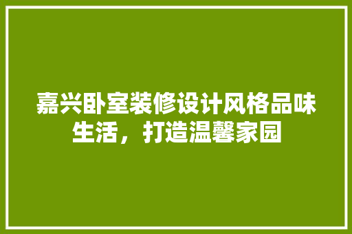 嘉兴卧室装修设计风格品味生活，打造温馨家园 客厅装修