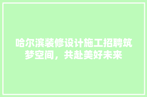 哈尔滨装修设计施工招聘筑梦空间，共赴美好未来