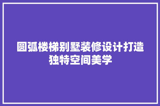 圆弧楼梯别墅装修设计打造独特空间美学 卧室装修