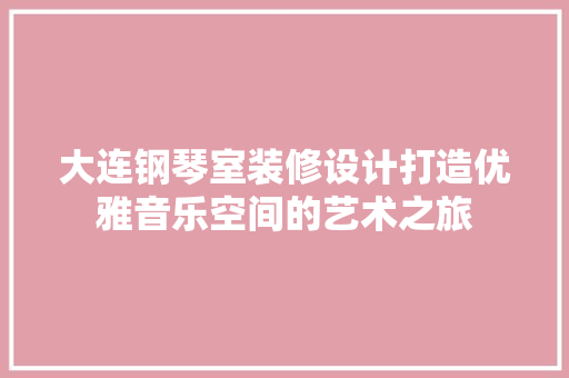 大连钢琴室装修设计打造优雅音乐空间的艺术之旅