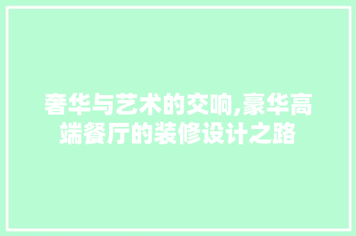 奢华与艺术的交响,豪华高端餐厅的装修设计之路