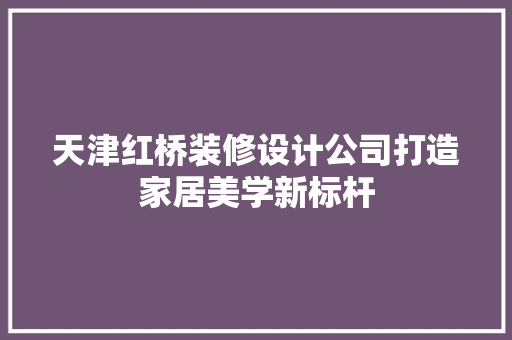 天津红桥装修设计公司打造家居美学新标杆
