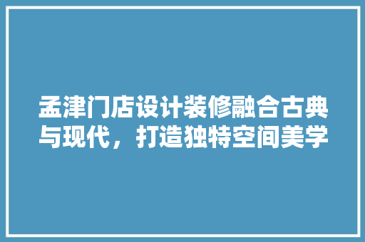 孟津门店设计装修融合古典与现代，打造独特空间美学