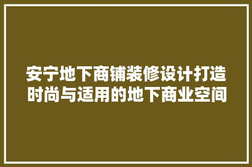 安宁地下商铺装修设计打造时尚与适用的地下商业空间