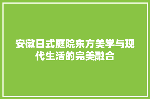安徽日式庭院东方美学与现代生活的完美融合
