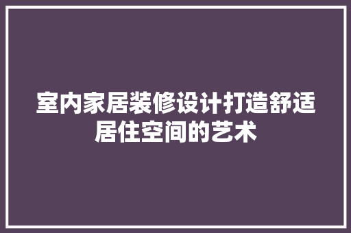室内家居装修设计打造舒适居住空间的艺术
