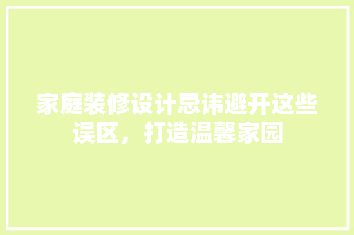 家庭装修设计忌讳避开这些误区，打造温馨家园