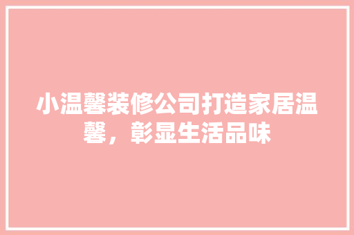 小温馨装修公司打造家居温馨，彰显生活品味