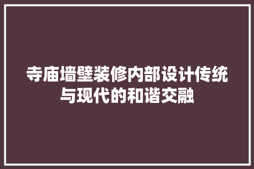 寺庙墙壁装修内部设计传统与现代的和谐交融