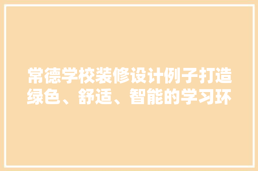 常德学校装修设计例子打造绿色、舒适、智能的学习环境