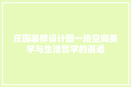 庄园装修设计图一场空间美学与生活哲学的邂逅