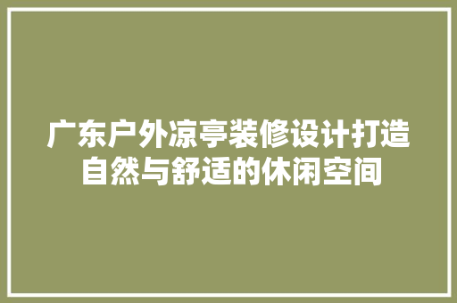 广东户外凉亭装修设计打造自然与舒适的休闲空间 客厅装修