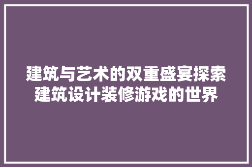 建筑与艺术的双重盛宴探索建筑设计装修游戏的世界