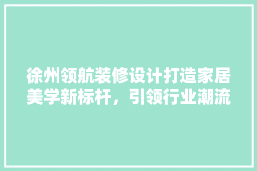 徐州领航装修设计打造家居美学新标杆，引领行业潮流