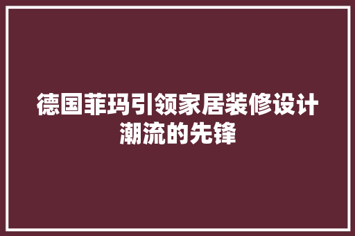 德国菲玛引领家居装修设计潮流的先锋 家居装修