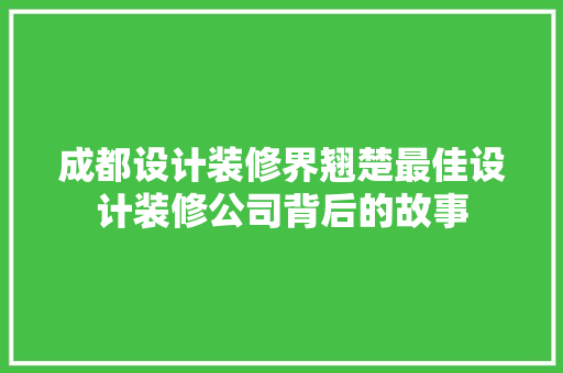 成都设计装修界翘楚最佳设计装修公司背后的故事