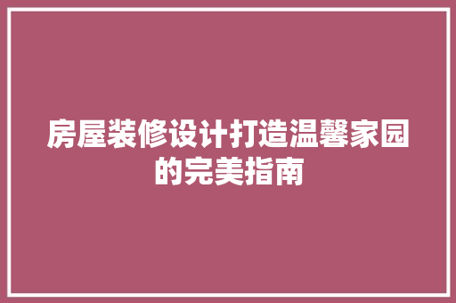 房屋装修设计打造温馨家园的完美指南