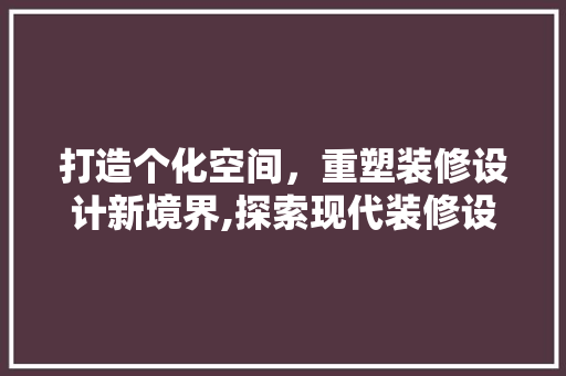 打造个化空间，重塑装修设计新境界,探索现代装修设计公司的发展之路