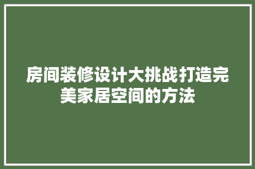 房间装修设计大挑战打造完美家居空间的方法