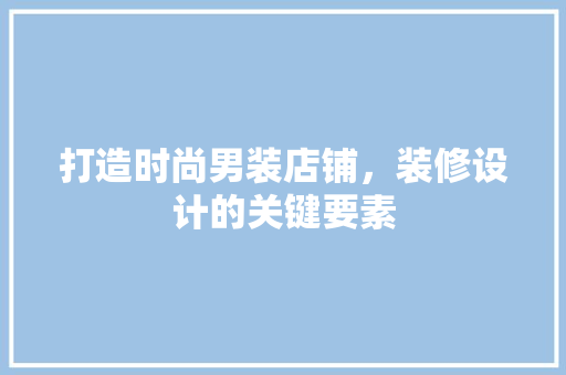打造时尚男装店铺，装修设计的关键要素 木雕艺术