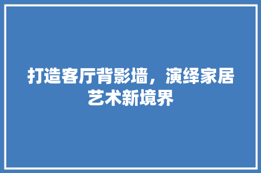 打造客厅背影墙，演绎家居艺术新境界
