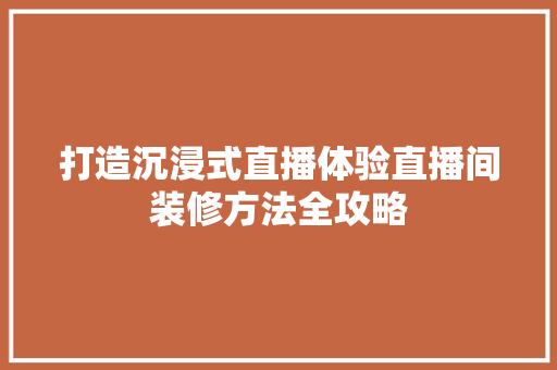 打造沉浸式直播体验直播间装修方法全攻略