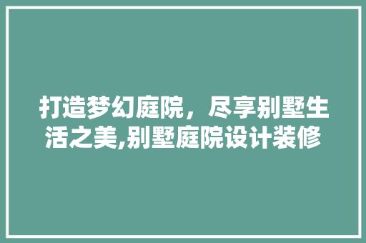 打造梦幻庭院，尽享别墅生活之美,别墅庭院设计装修方法