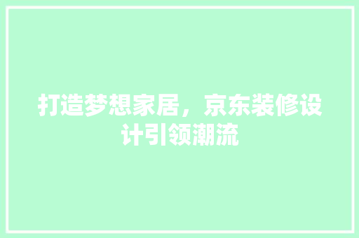 打造梦想家居，京东装修设计引领潮流 室内设计