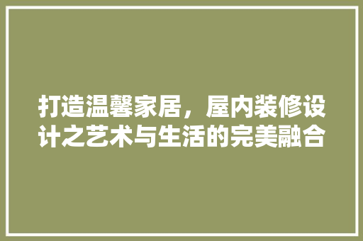 打造温馨家居，屋内装修设计之艺术与生活的完美融合