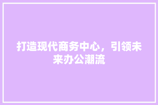 打造现代商务中心，引领未来办公潮流