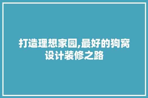 打造理想家园,最好的狗窝设计装修之路