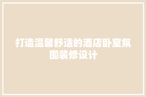 打造温馨舒适的酒店卧室氛围装修设计 软装设计