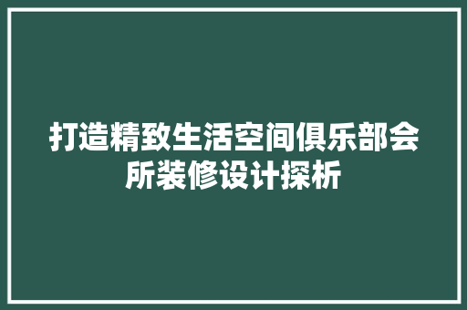 打造精致生活空间俱乐部会所装修设计探析