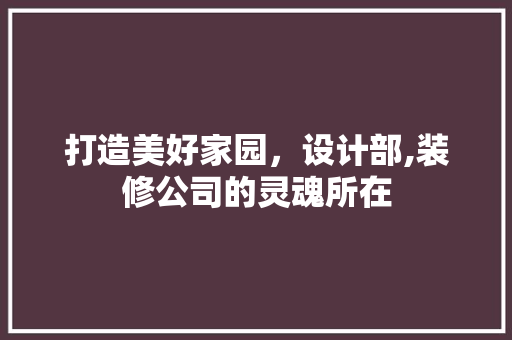打造美好家园，设计部,装修公司的灵魂所在